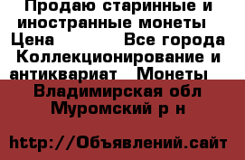 Продаю старинные и иностранные монеты › Цена ­ 4 500 - Все города Коллекционирование и антиквариат » Монеты   . Владимирская обл.,Муромский р-н